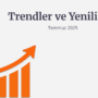 Trendler ve Yenilikler Temmuz 2025